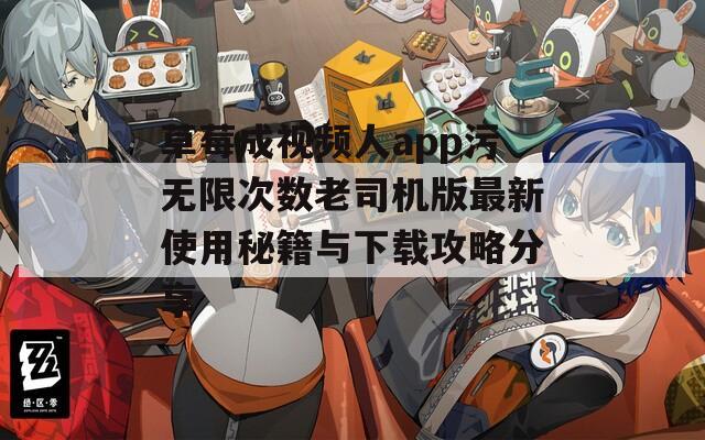 草莓成视频人app污无限次数老司机版最新使用秘籍与下载攻略分享