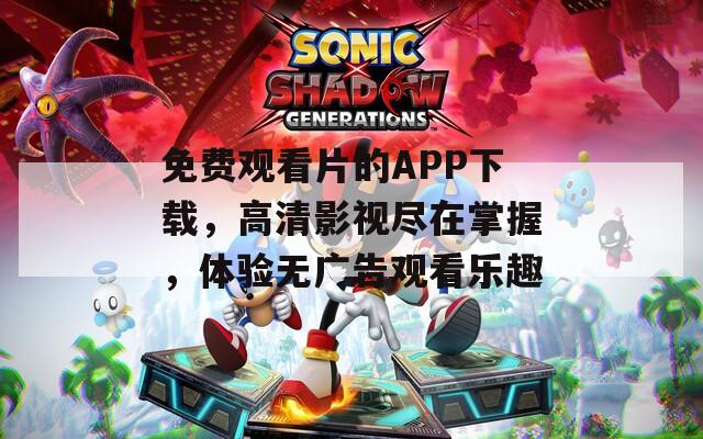 免费观看片的APP下载，高清影视尽在掌握，体验无广告观看乐趣