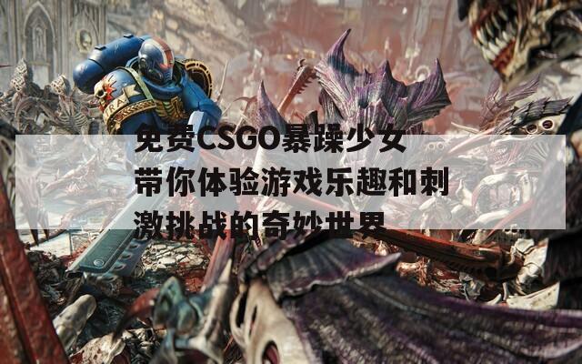 免费CSGO暴躁少女带你体验游戏乐趣和刺激挑战的奇妙世界