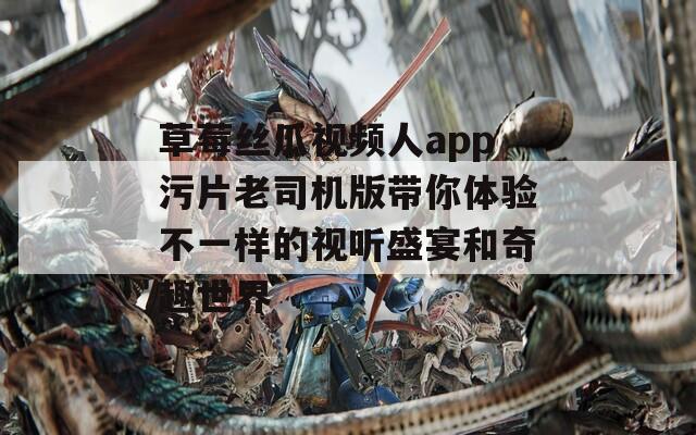 草莓丝瓜视频人app污片老司机版带你体验不一样的视听盛宴和奇趣世界