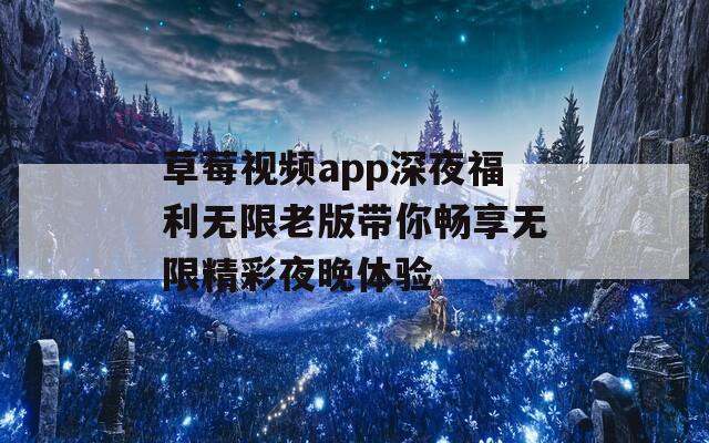 草莓视频app深夜福利无限老版带你畅享无限精彩夜晚体验