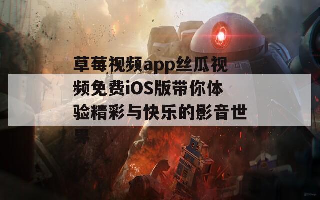 草莓视频app丝瓜视频免费iOS版带你体验精彩与快乐的影音世界
