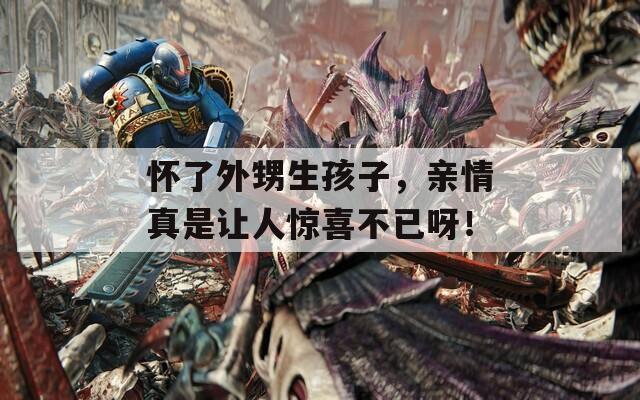 怀了外甥生孩子，亲情真是让人惊喜不已呀！