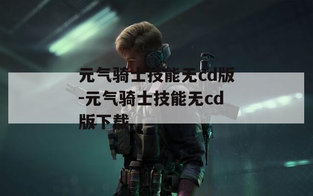 元气骑士技能无cd版-元气骑士技能无cd版下载