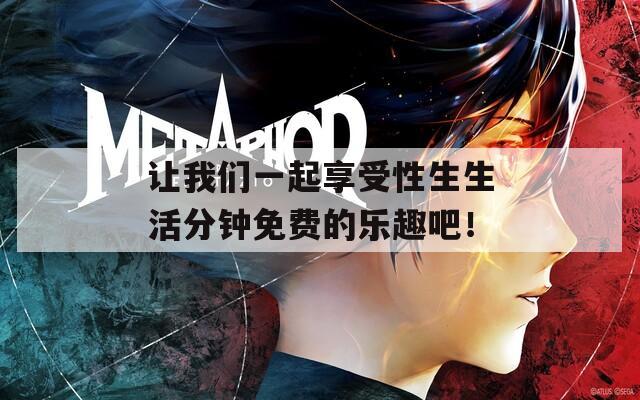 让我们一起享受性生生活分钟免费的乐趣吧！