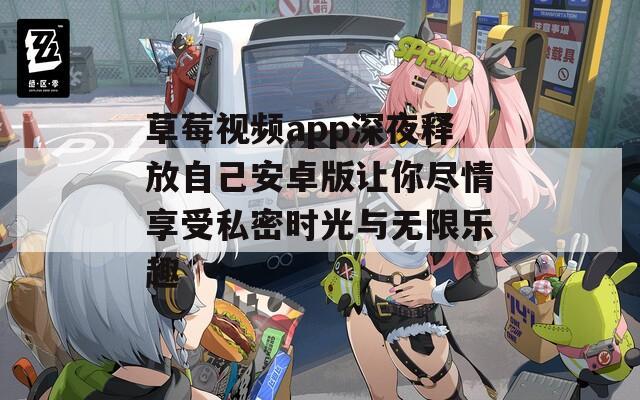 草莓视频app深夜释放自己安卓版让你尽情享受私密时光与无限乐趣