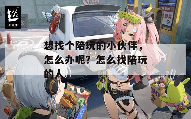 想找个陪玩的小伙伴，怎么办呢？怎么找陪玩的人