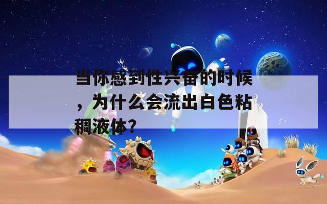 当你感到性兴奋的时候，为什么会流出白色粘稠液体？