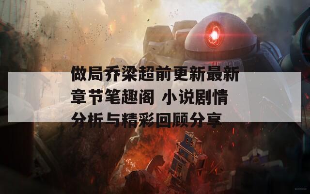 做局乔梁超前更新最新章节笔趣阁 小说剧情分析与精彩回顾分享