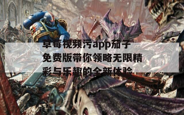 草莓视频污app茄子免费版带你领略无限精彩与乐趣的全新体验