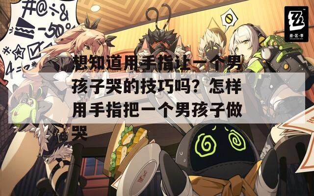 想知道用手指让一个男孩子哭的技巧吗？怎样用手指把一个男孩子做哭