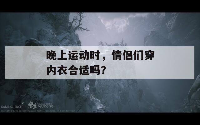 晚上运动时，情侣们穿内衣合适吗？