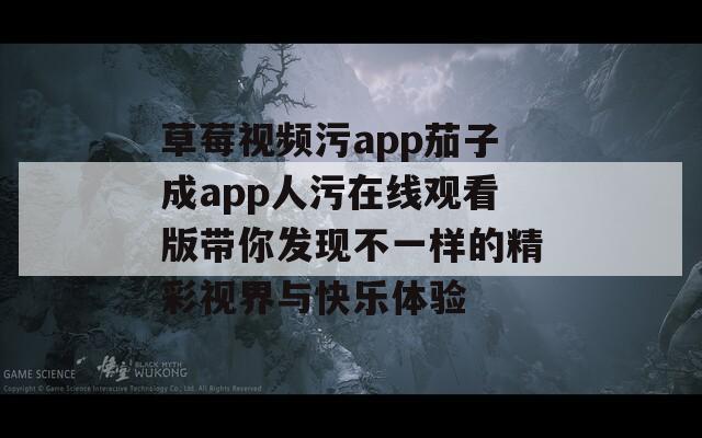 草莓视频污app茄子成app人污在线观看版带你发现不一样的精彩视界与快乐体验