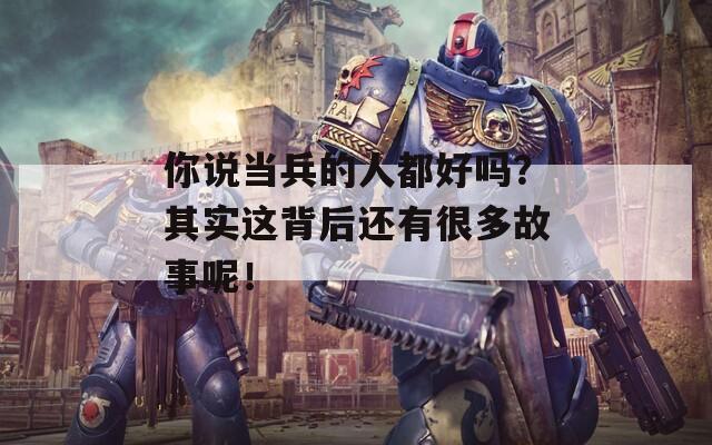 你说当兵的人都好吗？其实这背后还有很多故事呢！
