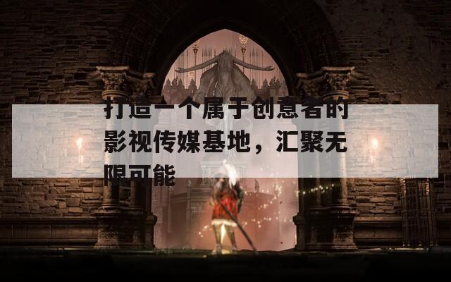 打造一个属于创意者的影视传媒基地，汇聚无限可能