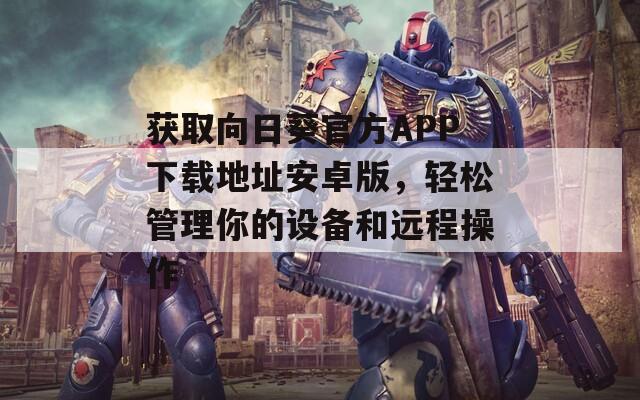 获取向日葵官方APP下载地址安卓版，轻松管理你的设备和远程操作