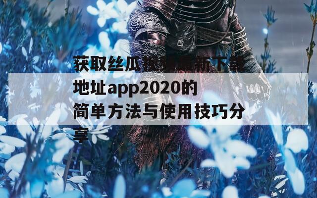 获取丝瓜视频最新下载地址app2020的简单方法与使用技巧分享