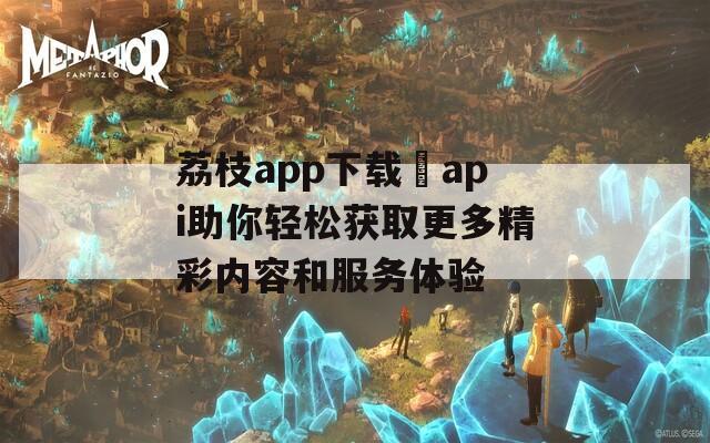 荔枝app下载汅api助你轻松获取更多精彩内容和服务体验