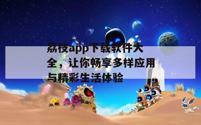 荔枝app下载软件大全，让你畅享多样应用与精彩生活体验