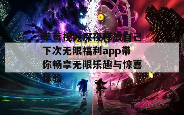 草莓视频深夜释放自己下次无限福利app带你畅享无限乐趣与惊喜体验