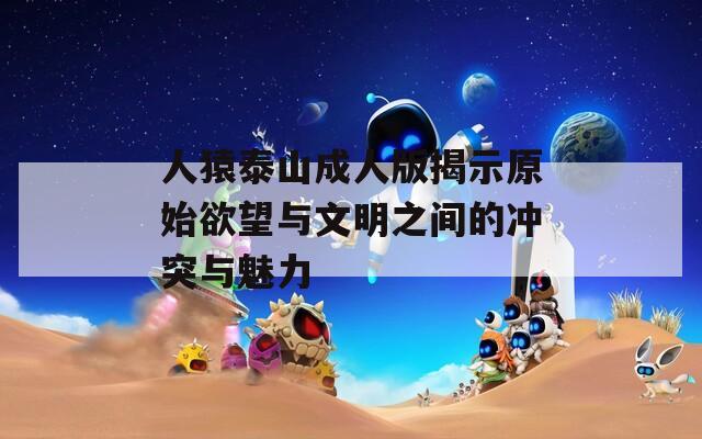 人猿泰山成人版揭示原始欲望与文明之间的冲突与魅力