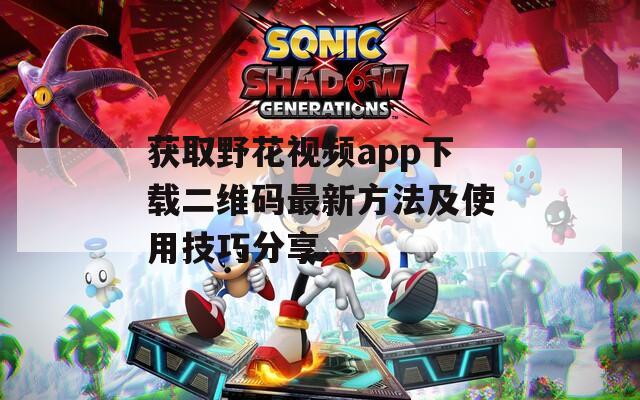 获取野花视频app下载二维码最新方法及使用技巧分享