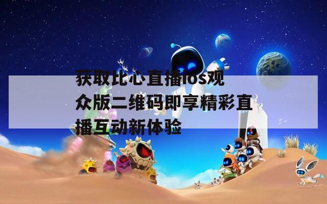 获取比心直播ios观众版二维码即享精彩直播互动新体验