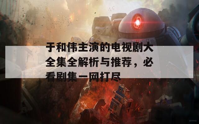 于和伟主演的电视剧大全集全解析与推荐，必看剧集一网打尽