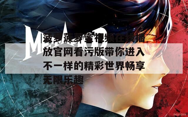 菠萝菠萝蜜视频在线播放官网看污版带你进入不一样的精彩世界畅享无限乐趣