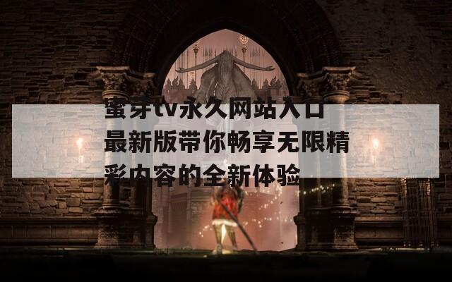 蜜芽tv永久网站入口最新版带你畅享无限精彩内容的全新体验