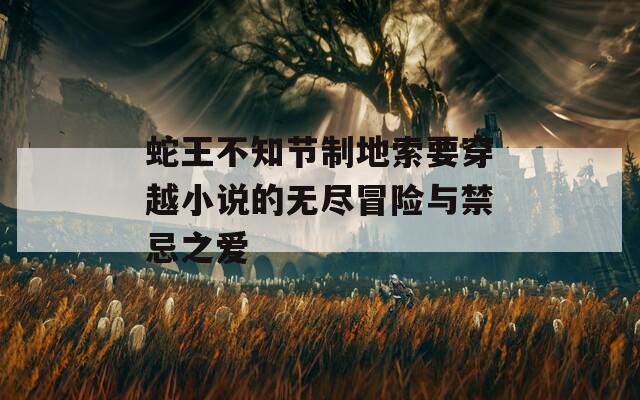 蛇王不知节制地索要穿越小说的无尽冒险与禁忌之爱