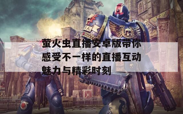 萤火虫直播安卓版带你感受不一样的直播互动魅力与精彩时刻