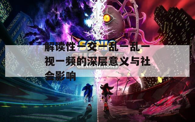 解读性一交一乱一乱一视一频的深层意义与社会影响
