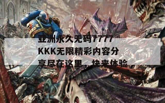 亚洲永久无码7777KKK无限精彩内容分享尽在这里，快来体验