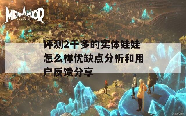 评测2千多的实体娃娃怎么样优缺点分析和用户反馈分享