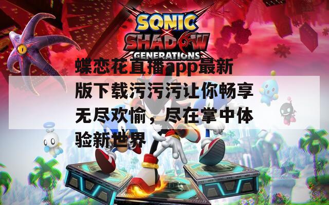 蝶恋花直播app最新版下载污污污让你畅享无尽欢愉，尽在掌中体验新世界