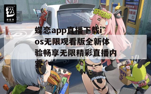 蝶恋app直播下载ios无限观看版全新体验畅享无限精彩直播内容