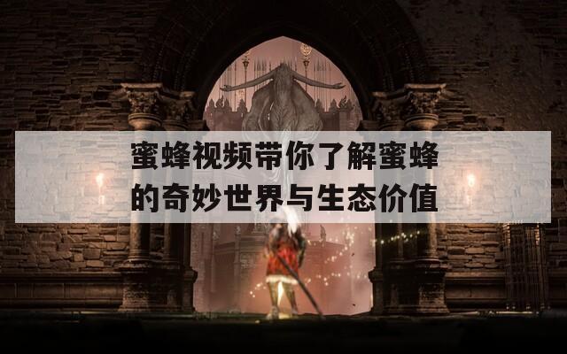 蜜蜂视频带你了解蜜蜂的奇妙世界与生态价值