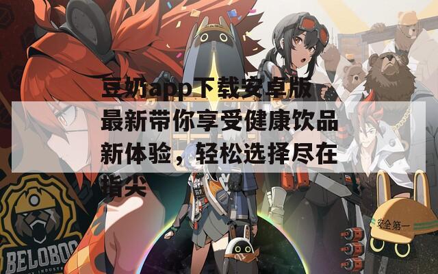 豆奶app下载安卓版最新带你享受健康饮品新体验，轻松选择尽在指尖