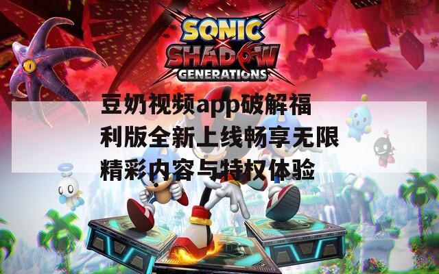 豆奶视频app破解福利版全新上线畅享无限精彩内容与特权体验