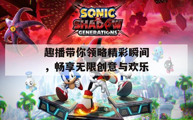 趣播带你领略精彩瞬间，畅享无限创意与欢乐