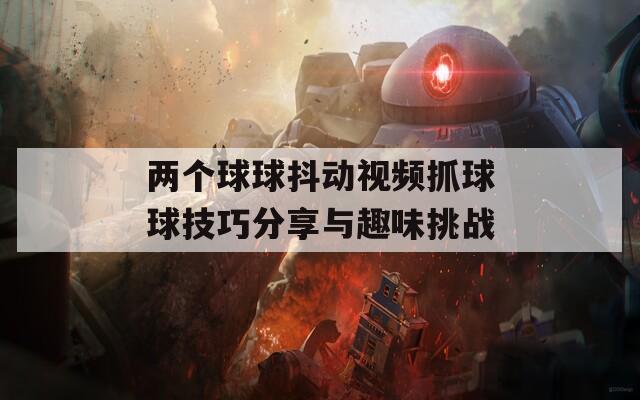 两个球球抖动视频抓球球技巧分享与趣味挑战