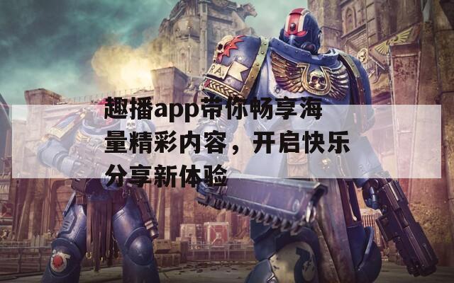 趣播app带你畅享海量精彩内容，开启快乐分享新体验