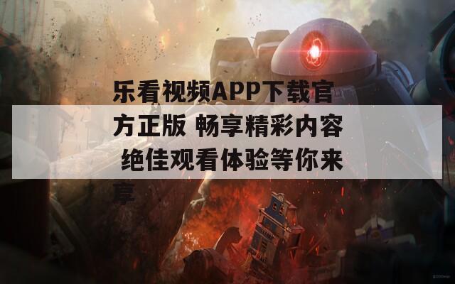 乐看视频APP下载官方正版 畅享精彩内容 绝佳观看体验等你来享