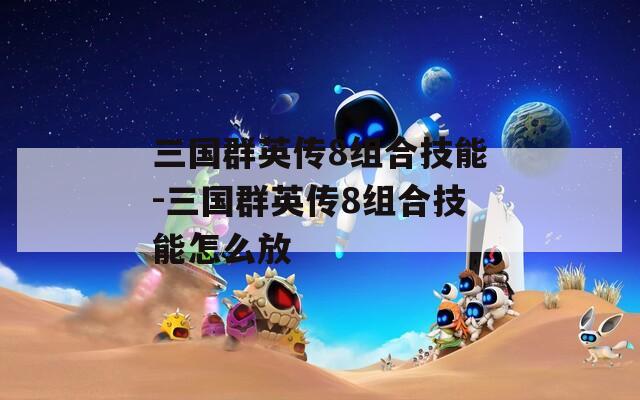 三国群英传8组合技能-三国群英传8组合技能怎么放