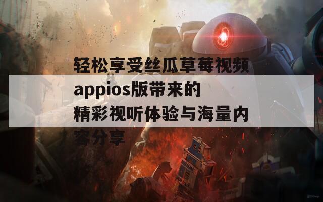 轻松享受丝瓜草莓视频appios版带来的精彩视听体验与海量内容分享