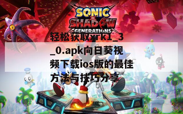 轻松获取xrk1_3_0.apk向日葵视频下载ios版的最佳方法与技巧分享