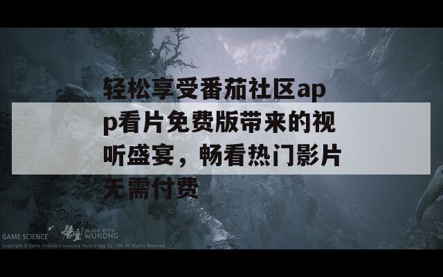 轻松享受番茄社区app看片免费版带来的视听盛宴，畅看热门影片无需付费