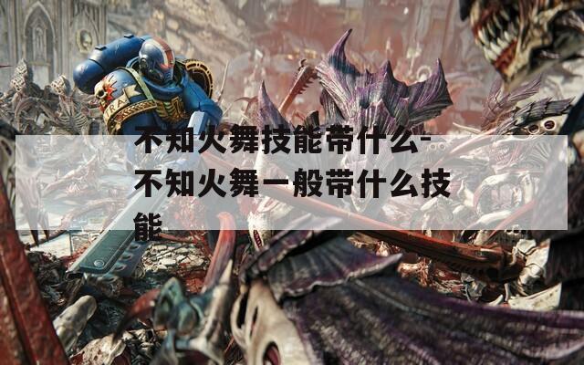 不知火舞技能带什么-不知火舞一般带什么技能