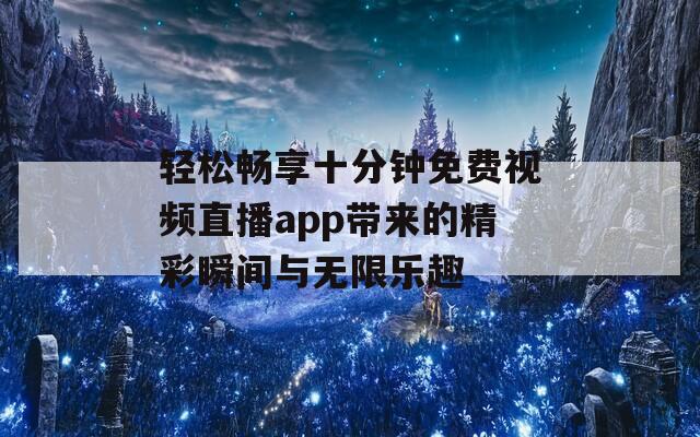 轻松畅享十分钟免费视频直播app带来的精彩瞬间与无限乐趣